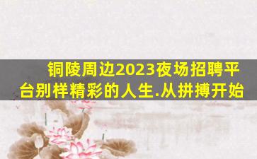 铜陵周边2023夜场招聘平台别样精彩的人生.从拼搏开始